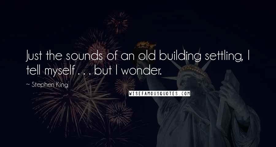 Stephen King Quotes: Just the sounds of an old building settling, I tell myself . . . but I wonder.