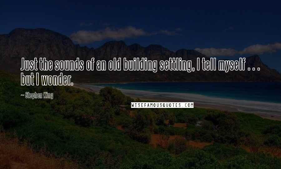 Stephen King Quotes: Just the sounds of an old building settling, I tell myself . . . but I wonder.