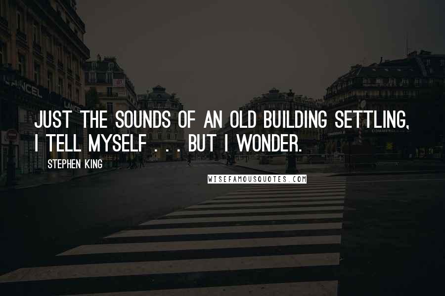 Stephen King Quotes: Just the sounds of an old building settling, I tell myself . . . but I wonder.