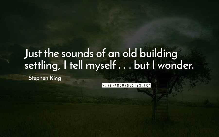 Stephen King Quotes: Just the sounds of an old building settling, I tell myself . . . but I wonder.