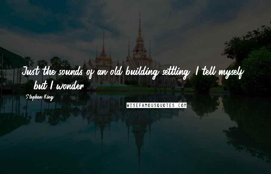Stephen King Quotes: Just the sounds of an old building settling, I tell myself . . . but I wonder.