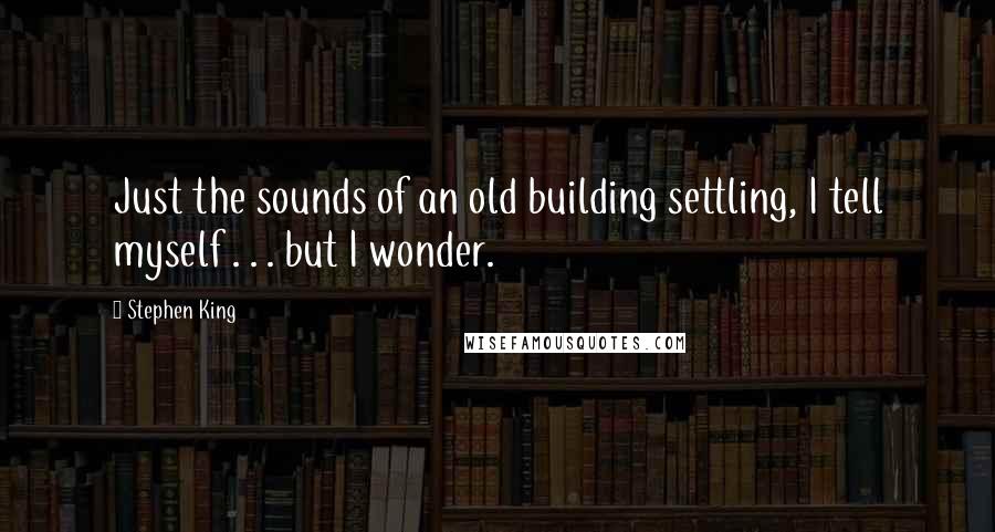 Stephen King Quotes: Just the sounds of an old building settling, I tell myself . . . but I wonder.