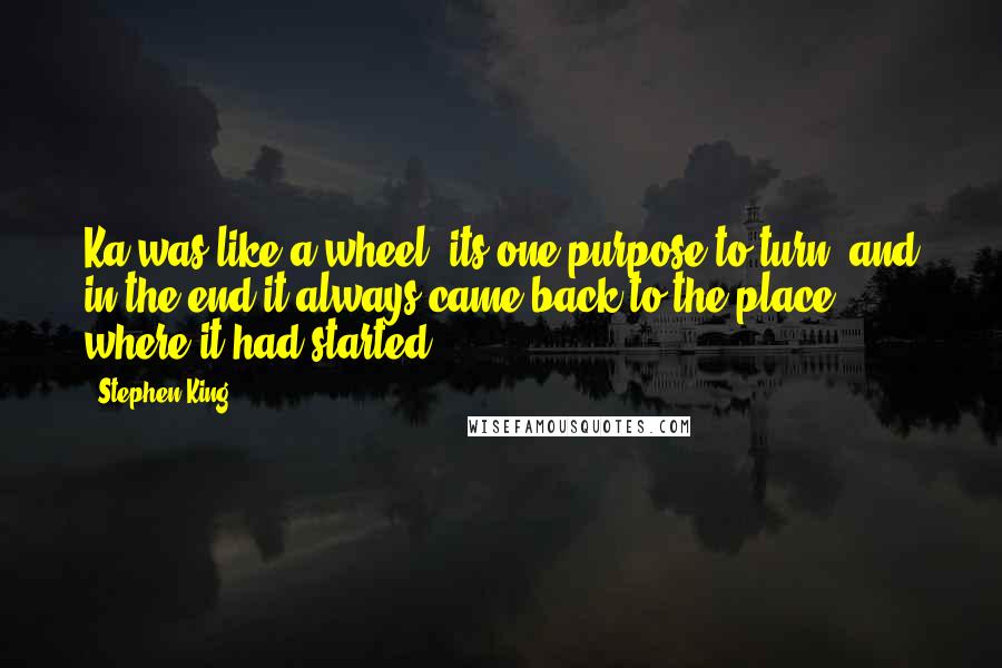 Stephen King Quotes: Ka was like a wheel, its one purpose to turn, and in the end it always came back to the place where it had started.