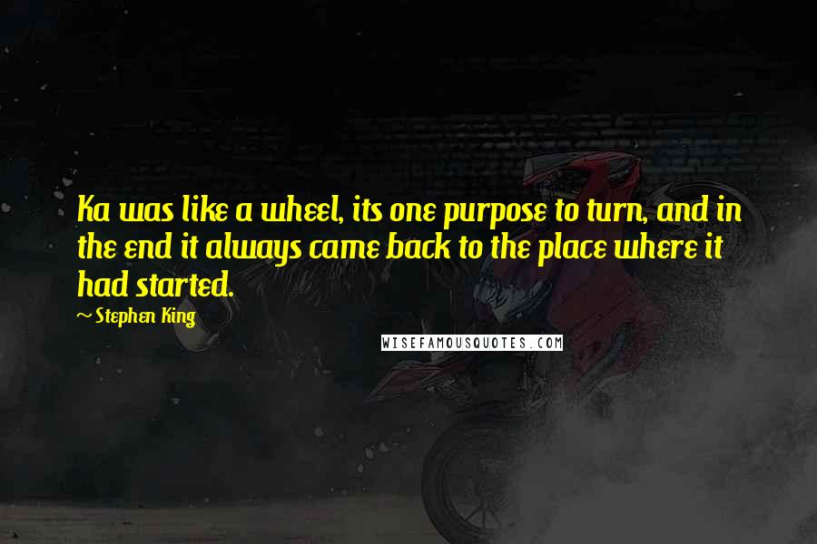 Stephen King Quotes: Ka was like a wheel, its one purpose to turn, and in the end it always came back to the place where it had started.