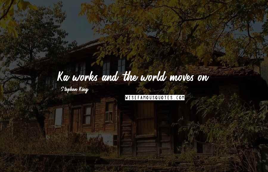 Stephen King Quotes: Ka works and the world moves on.