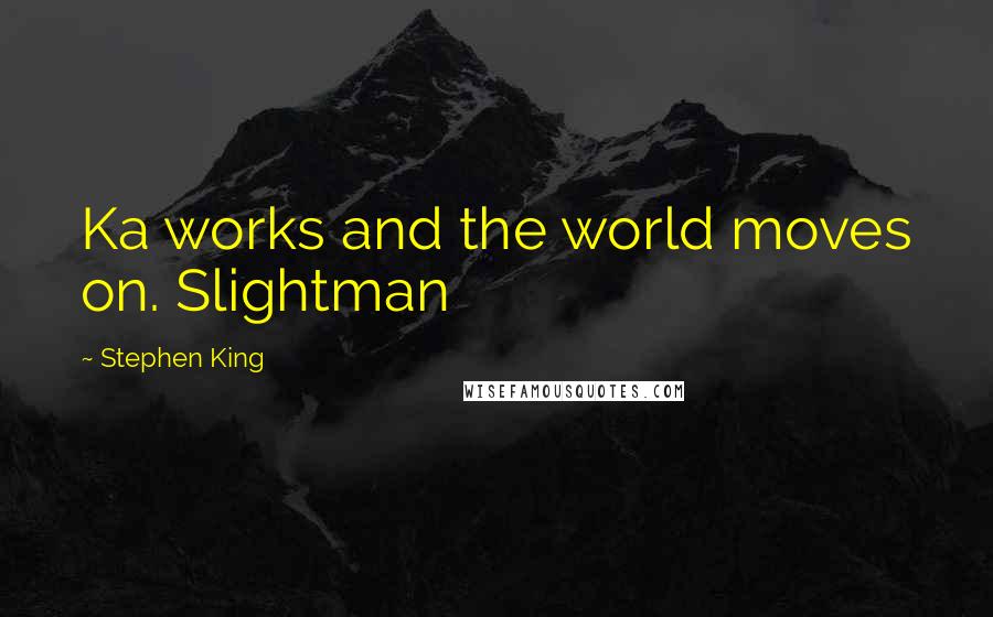 Stephen King Quotes: Ka works and the world moves on. Slightman