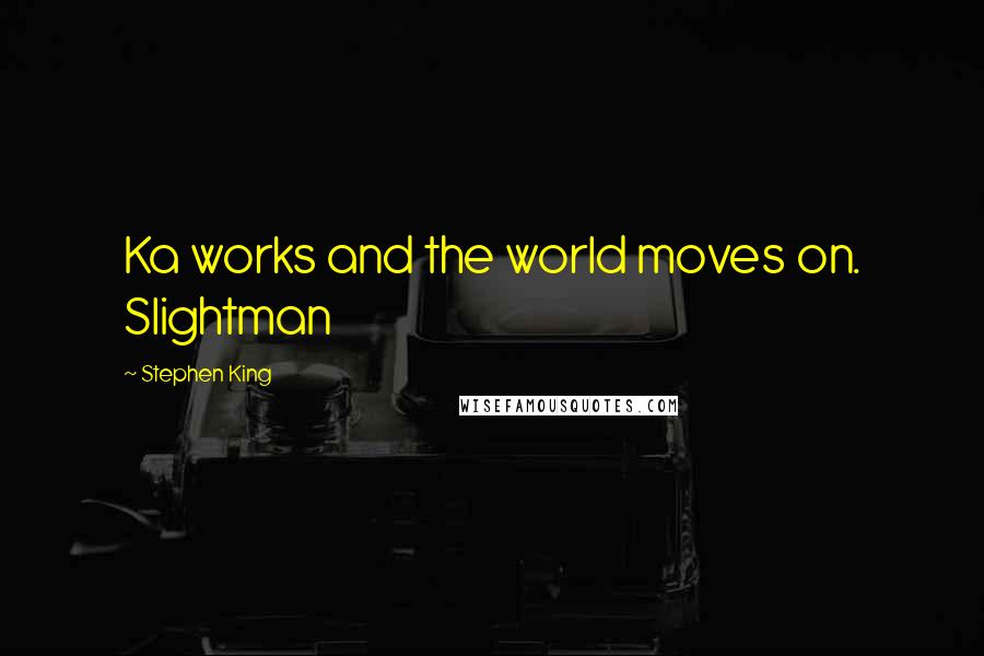 Stephen King Quotes: Ka works and the world moves on. Slightman