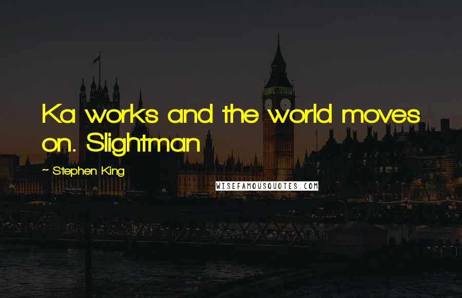 Stephen King Quotes: Ka works and the world moves on. Slightman