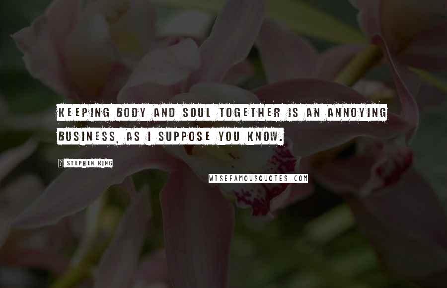 Stephen King Quotes: Keeping body and soul together is an annoying business, as I suppose you know.