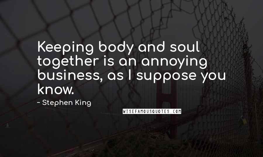 Stephen King Quotes: Keeping body and soul together is an annoying business, as I suppose you know.