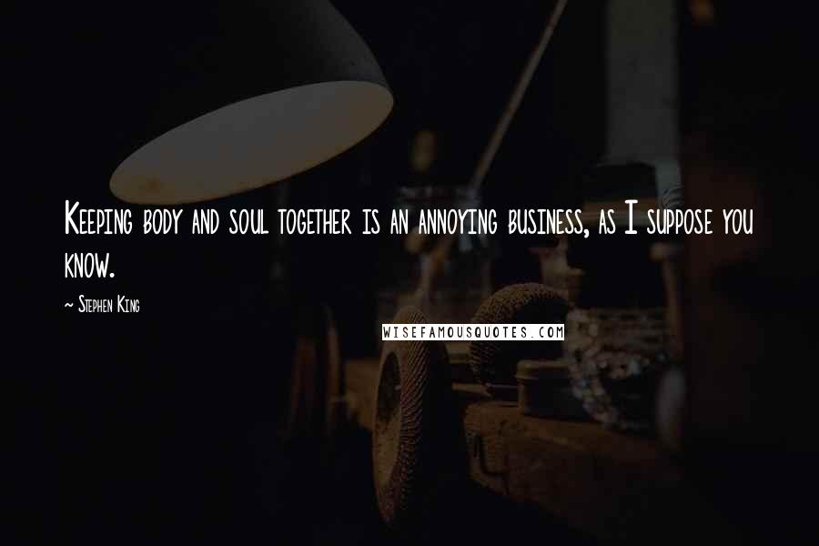 Stephen King Quotes: Keeping body and soul together is an annoying business, as I suppose you know.