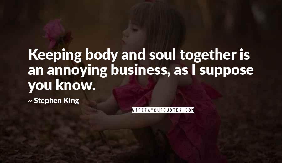 Stephen King Quotes: Keeping body and soul together is an annoying business, as I suppose you know.
