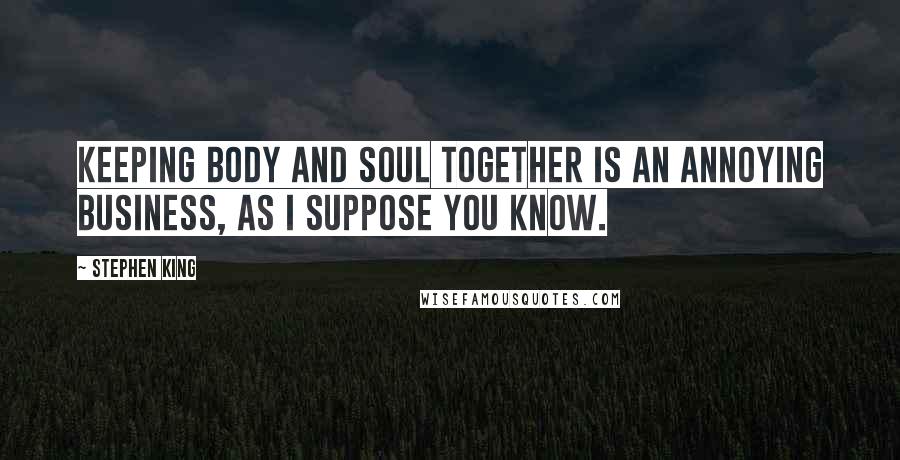 Stephen King Quotes: Keeping body and soul together is an annoying business, as I suppose you know.