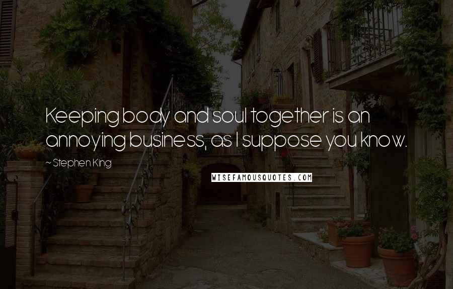 Stephen King Quotes: Keeping body and soul together is an annoying business, as I suppose you know.