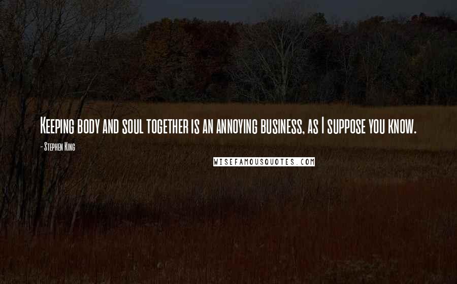 Stephen King Quotes: Keeping body and soul together is an annoying business, as I suppose you know.