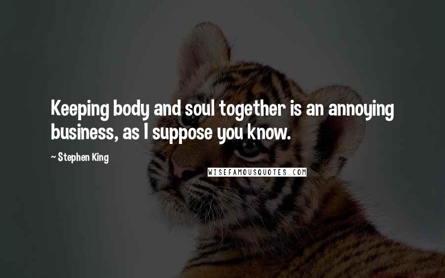 Stephen King Quotes: Keeping body and soul together is an annoying business, as I suppose you know.