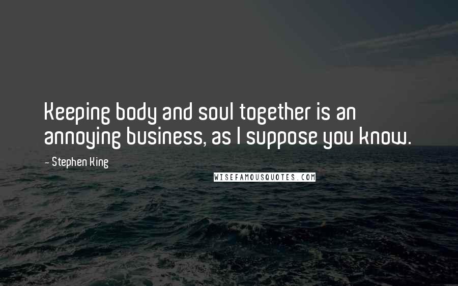 Stephen King Quotes: Keeping body and soul together is an annoying business, as I suppose you know.