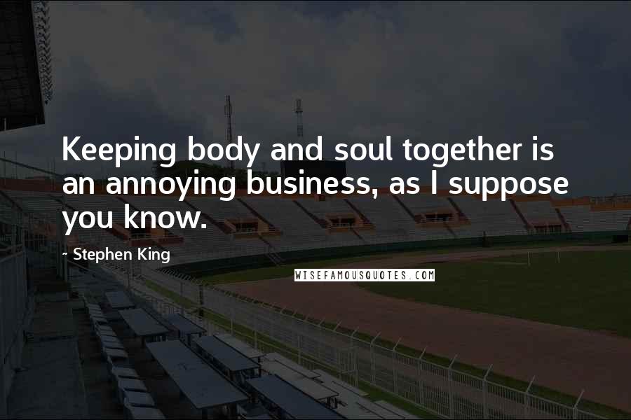 Stephen King Quotes: Keeping body and soul together is an annoying business, as I suppose you know.