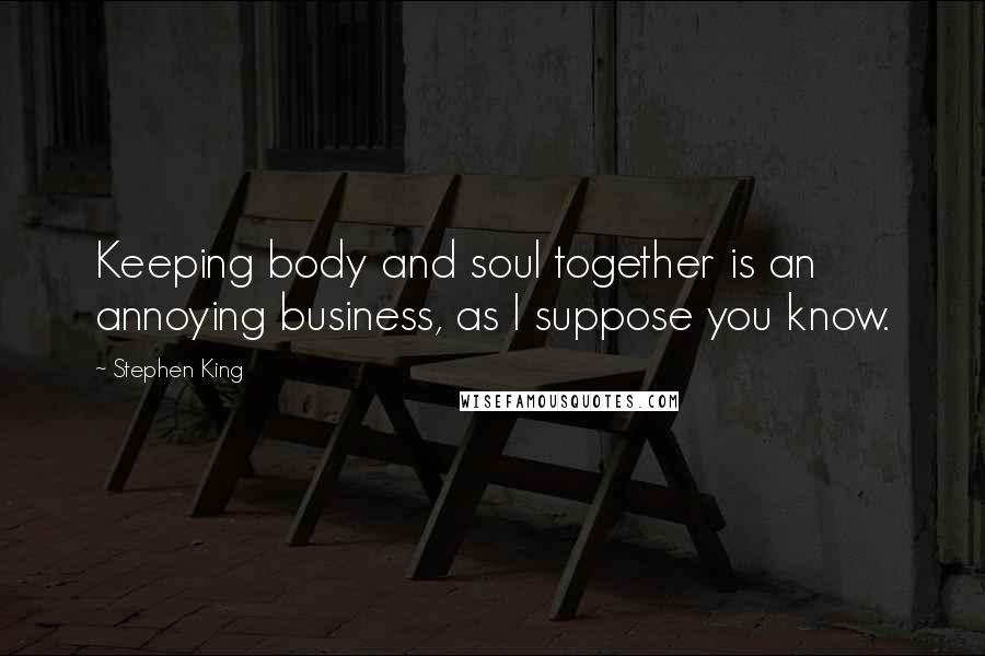 Stephen King Quotes: Keeping body and soul together is an annoying business, as I suppose you know.