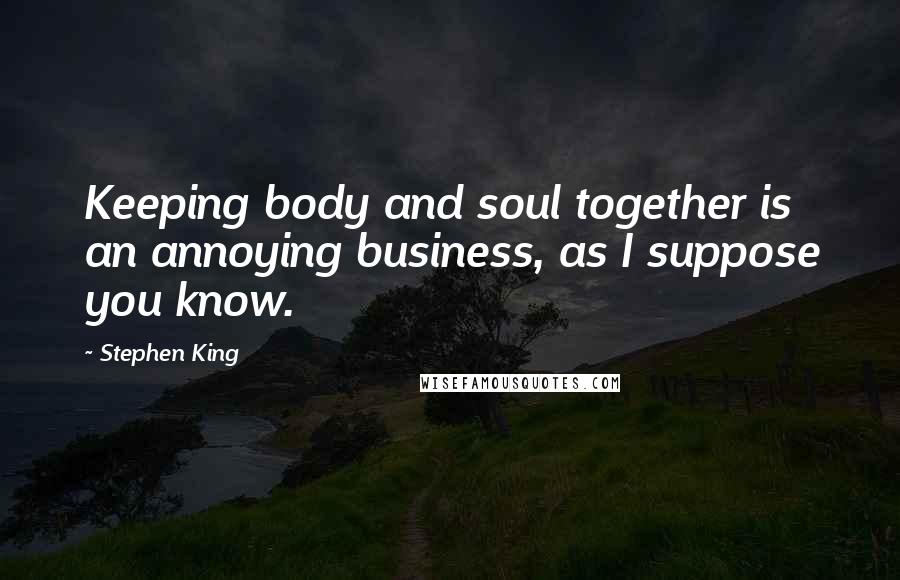 Stephen King Quotes: Keeping body and soul together is an annoying business, as I suppose you know.