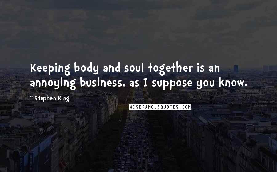Stephen King Quotes: Keeping body and soul together is an annoying business, as I suppose you know.