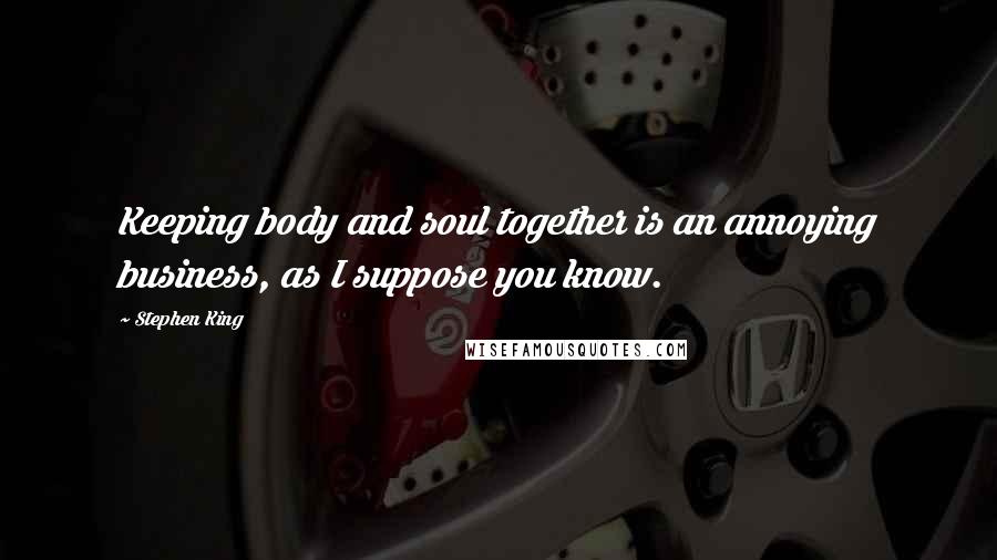 Stephen King Quotes: Keeping body and soul together is an annoying business, as I suppose you know.