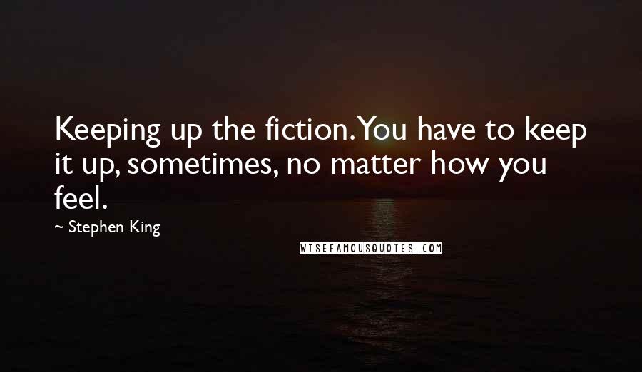 Stephen King Quotes: Keeping up the fiction. You have to keep it up, sometimes, no matter how you feel.