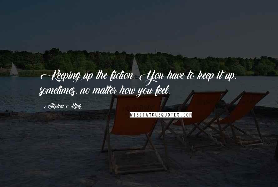 Stephen King Quotes: Keeping up the fiction. You have to keep it up, sometimes, no matter how you feel.