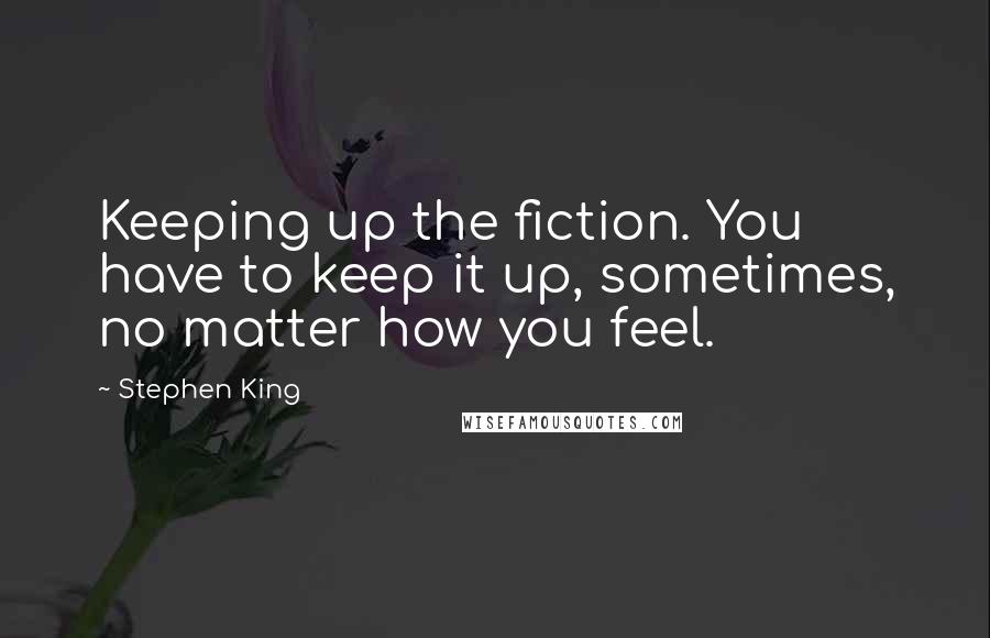 Stephen King Quotes: Keeping up the fiction. You have to keep it up, sometimes, no matter how you feel.