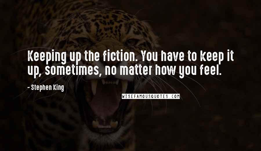 Stephen King Quotes: Keeping up the fiction. You have to keep it up, sometimes, no matter how you feel.