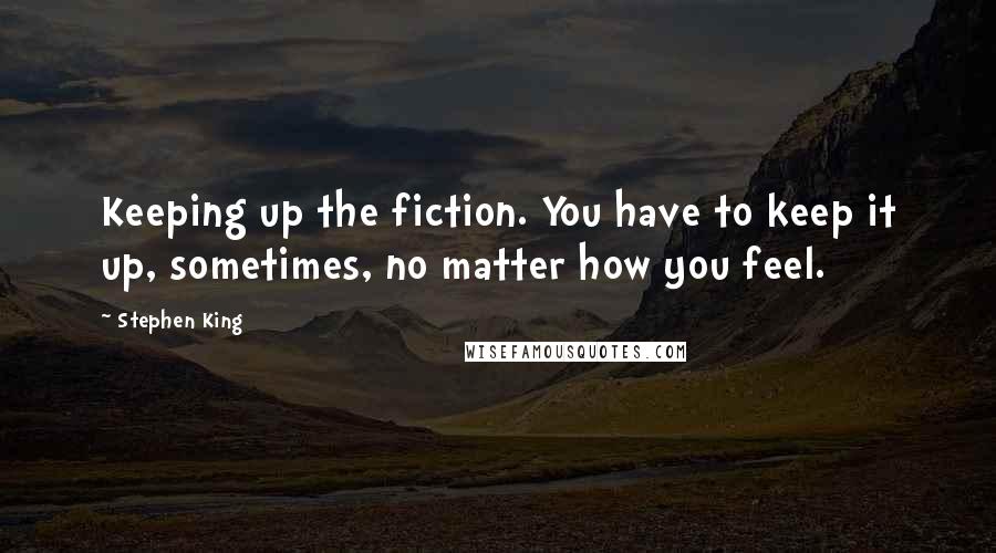 Stephen King Quotes: Keeping up the fiction. You have to keep it up, sometimes, no matter how you feel.