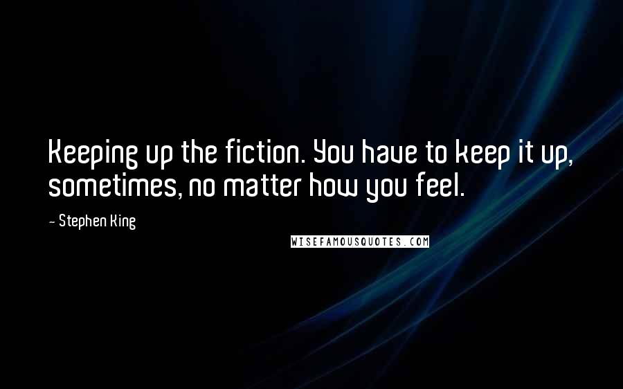 Stephen King Quotes: Keeping up the fiction. You have to keep it up, sometimes, no matter how you feel.