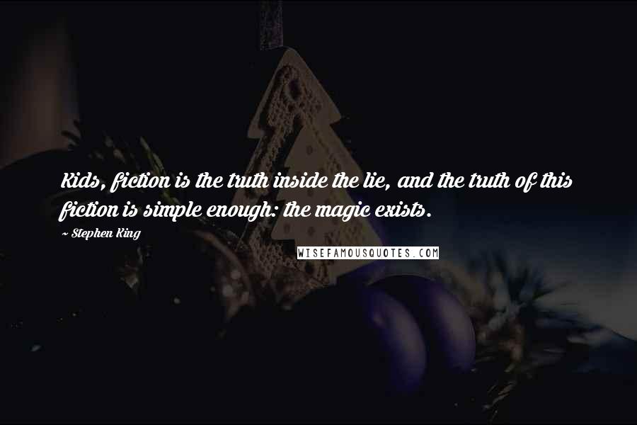 Stephen King Quotes: Kids, fiction is the truth inside the lie, and the truth of this fiction is simple enough: the magic exists.