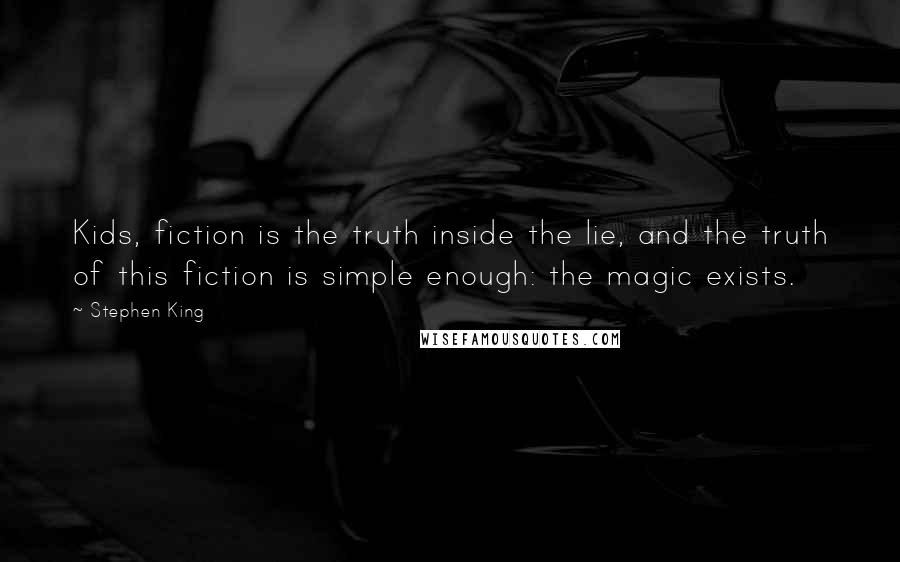 Stephen King Quotes: Kids, fiction is the truth inside the lie, and the truth of this fiction is simple enough: the magic exists.