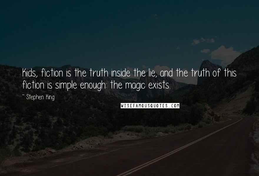 Stephen King Quotes: Kids, fiction is the truth inside the lie, and the truth of this fiction is simple enough: the magic exists.