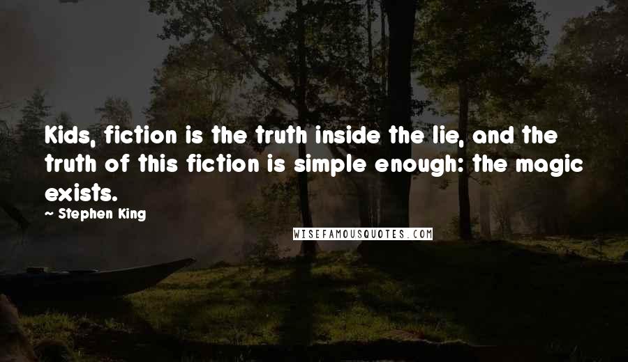 Stephen King Quotes: Kids, fiction is the truth inside the lie, and the truth of this fiction is simple enough: the magic exists.