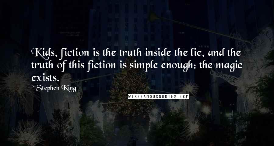 Stephen King Quotes: Kids, fiction is the truth inside the lie, and the truth of this fiction is simple enough: the magic exists.