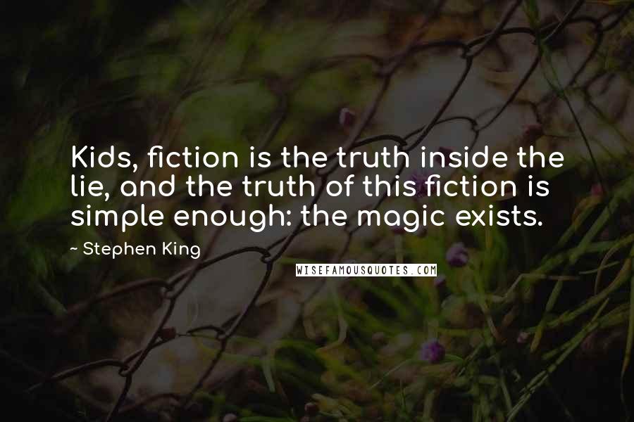 Stephen King Quotes: Kids, fiction is the truth inside the lie, and the truth of this fiction is simple enough: the magic exists.