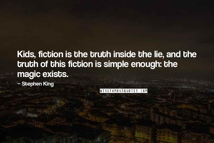 Stephen King Quotes: Kids, fiction is the truth inside the lie, and the truth of this fiction is simple enough: the magic exists.