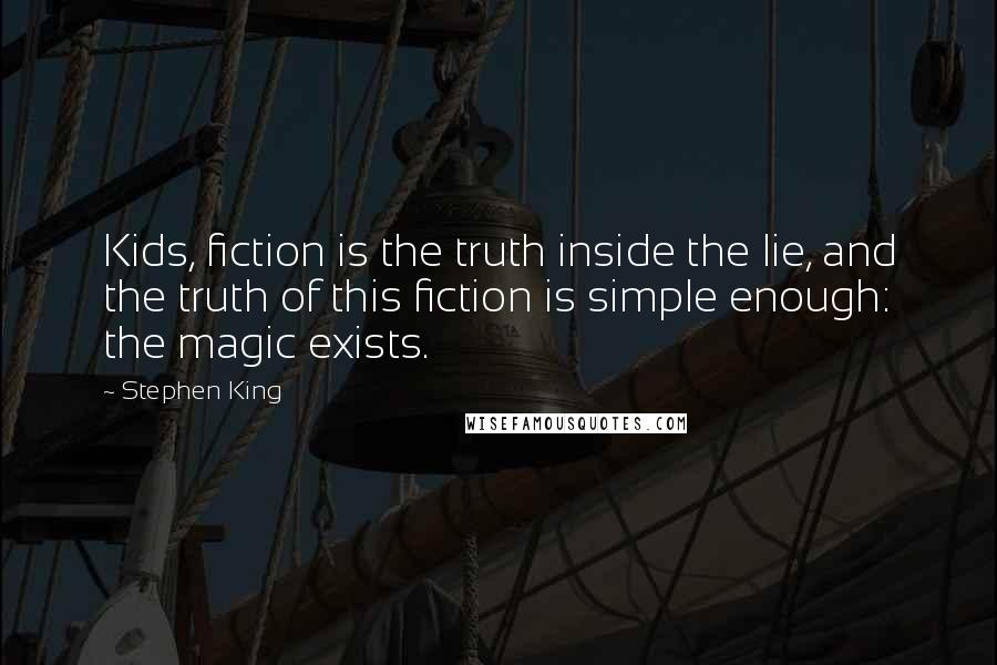 Stephen King Quotes: Kids, fiction is the truth inside the lie, and the truth of this fiction is simple enough: the magic exists.