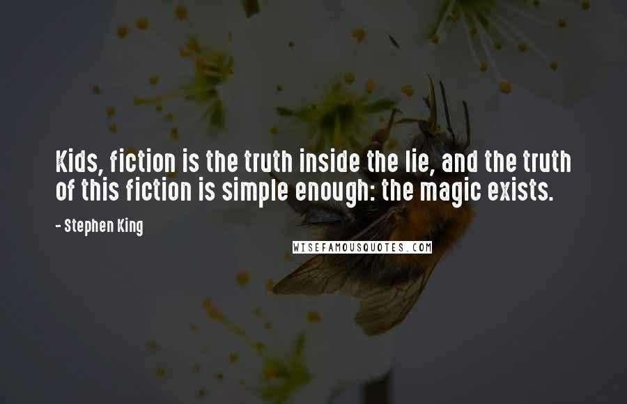 Stephen King Quotes: Kids, fiction is the truth inside the lie, and the truth of this fiction is simple enough: the magic exists.