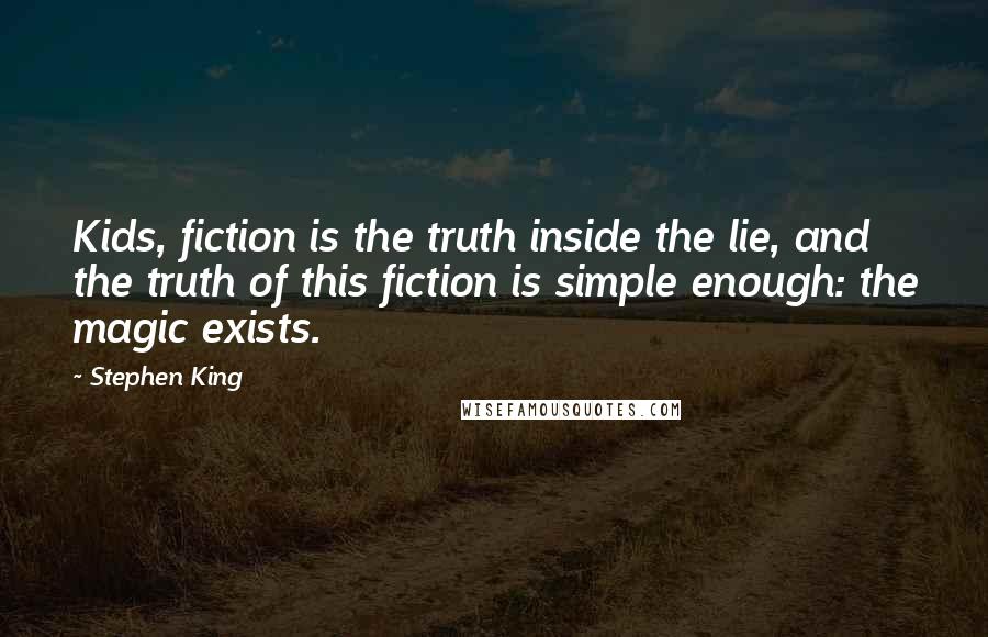 Stephen King Quotes: Kids, fiction is the truth inside the lie, and the truth of this fiction is simple enough: the magic exists.