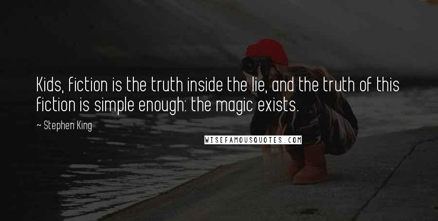 Stephen King Quotes: Kids, fiction is the truth inside the lie, and the truth of this fiction is simple enough: the magic exists.