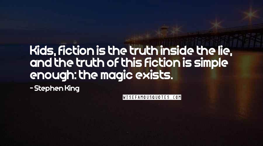 Stephen King Quotes: Kids, fiction is the truth inside the lie, and the truth of this fiction is simple enough: the magic exists.