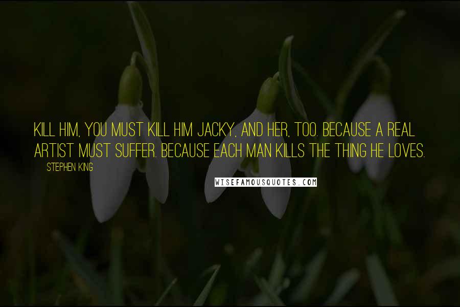 Stephen King Quotes: Kill him, you must kill him Jacky, and her, too. Because a real artist must suffer. Because each man kills the thing he loves.