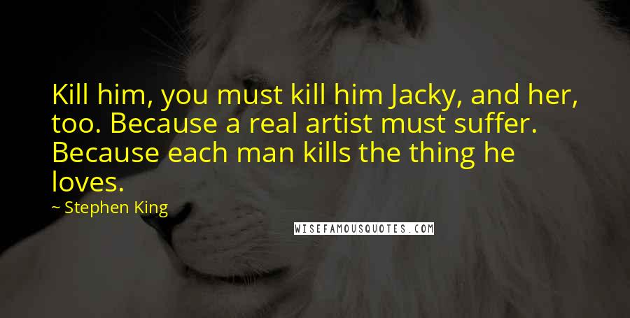 Stephen King Quotes: Kill him, you must kill him Jacky, and her, too. Because a real artist must suffer. Because each man kills the thing he loves.