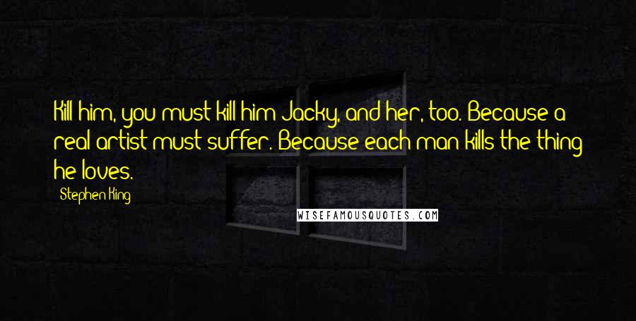 Stephen King Quotes: Kill him, you must kill him Jacky, and her, too. Because a real artist must suffer. Because each man kills the thing he loves.