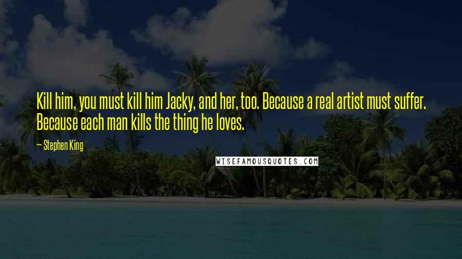 Stephen King Quotes: Kill him, you must kill him Jacky, and her, too. Because a real artist must suffer. Because each man kills the thing he loves.