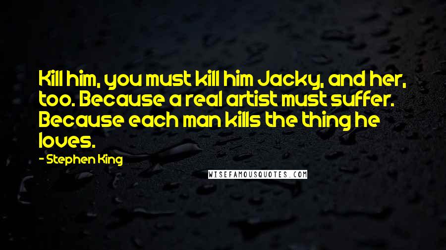 Stephen King Quotes: Kill him, you must kill him Jacky, and her, too. Because a real artist must suffer. Because each man kills the thing he loves.