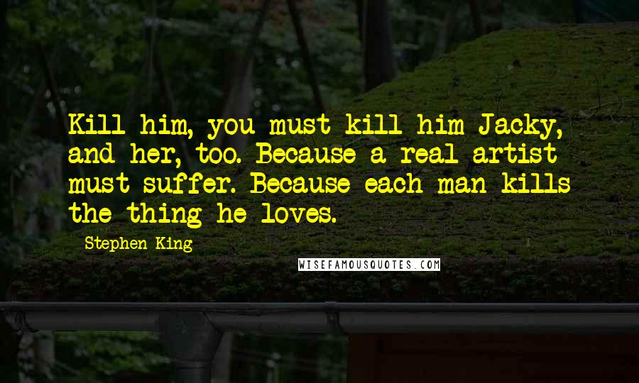 Stephen King Quotes: Kill him, you must kill him Jacky, and her, too. Because a real artist must suffer. Because each man kills the thing he loves.